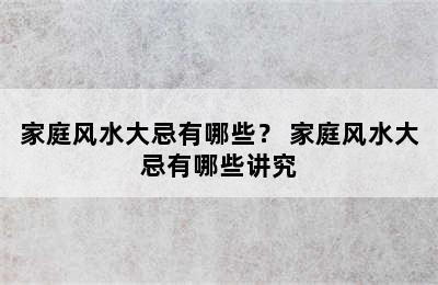 家庭风水大忌有哪些？ 家庭风水大忌有哪些讲究